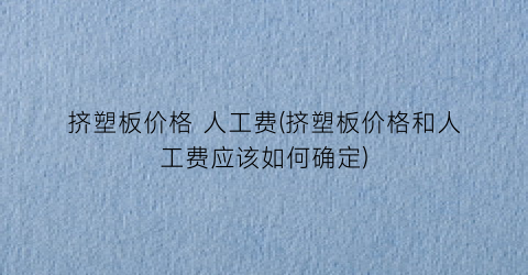 挤塑板价格 人工费(挤塑板价格和人工费应该如何确定)